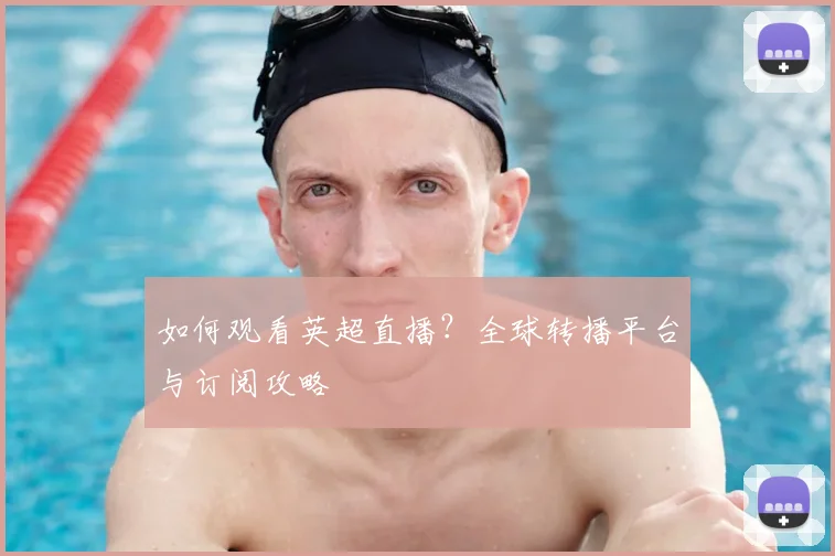 如何观看英超直播？全球转播平台与订阅攻略