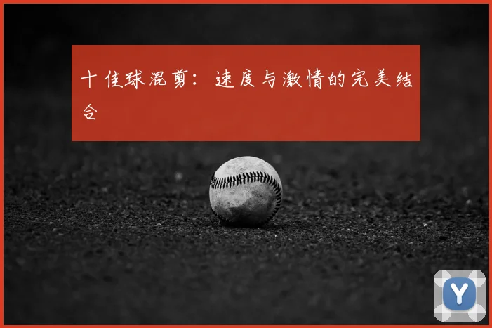 十佳球混剪:速度与激情的完美结合