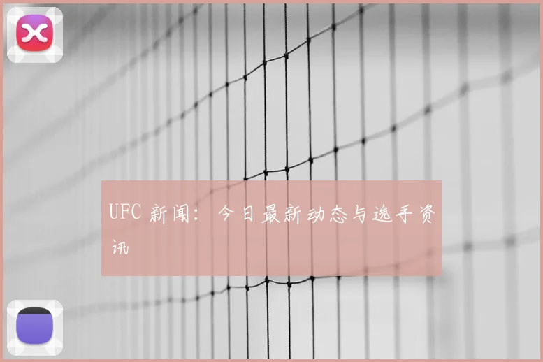 UFC 新闻：今日最新动态与选手资讯