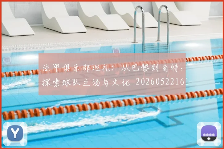法甲俱乐部巡礼：从巴黎到南特，探索球队主场与文化_20260522161149