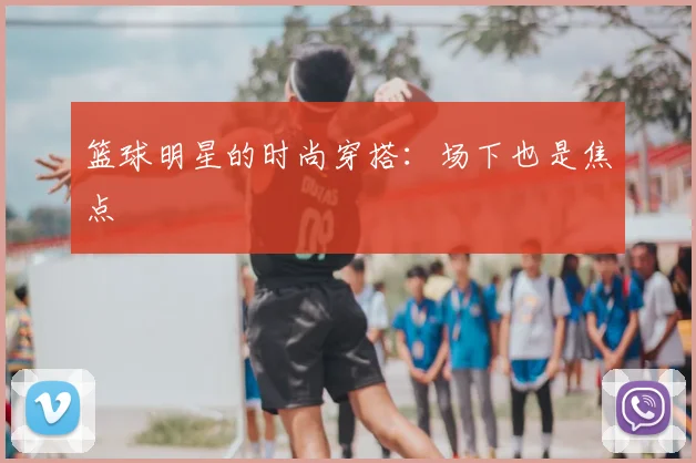 篮球明星的时尚穿搭：场下也是焦点
