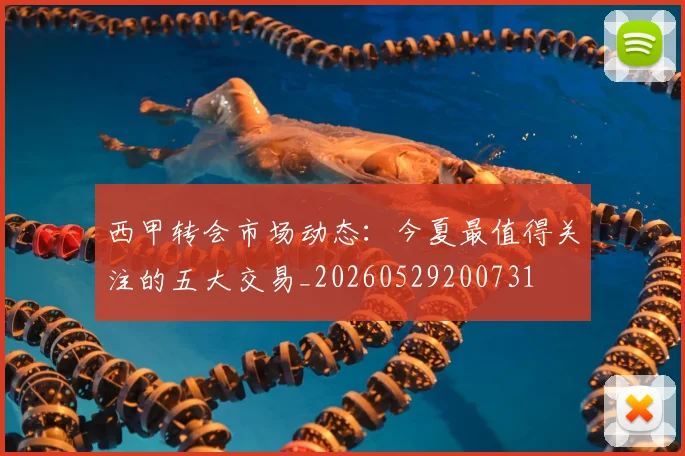 西甲转会市场动态:今夏最值得关注的五大交易_20260529200731