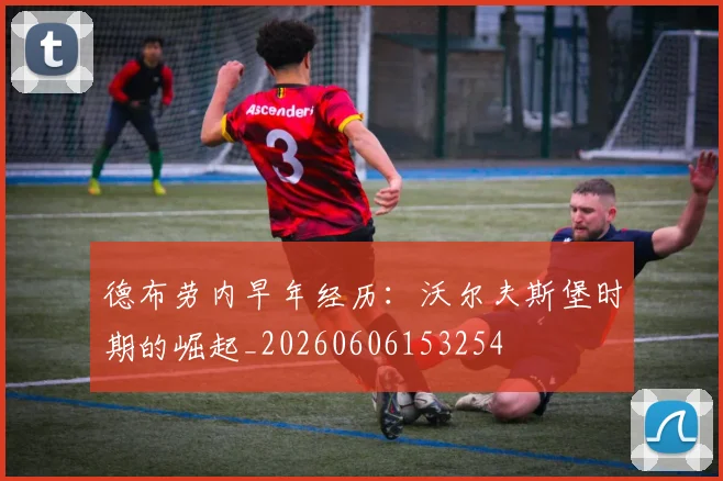 德布劳内早年经历:沃尔夫斯堡时期的崛起_20260606153254