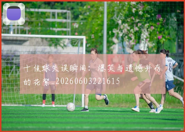十佳球失误瞬间:爆笑与遗憾并存的花絮_20260603221615