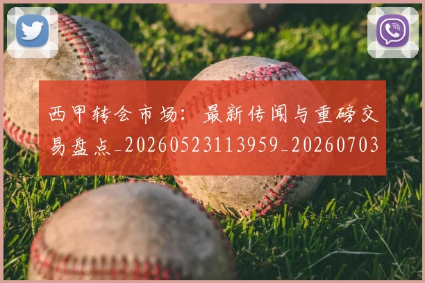 西甲转会市场:最新传闻与重磅交易盘点_20260523113959_20260703181936