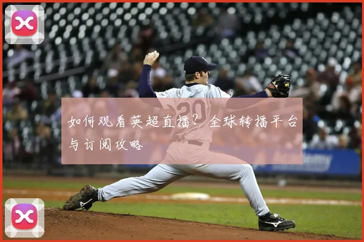 如何观看英超直播？全球转播平台与订阅攻略