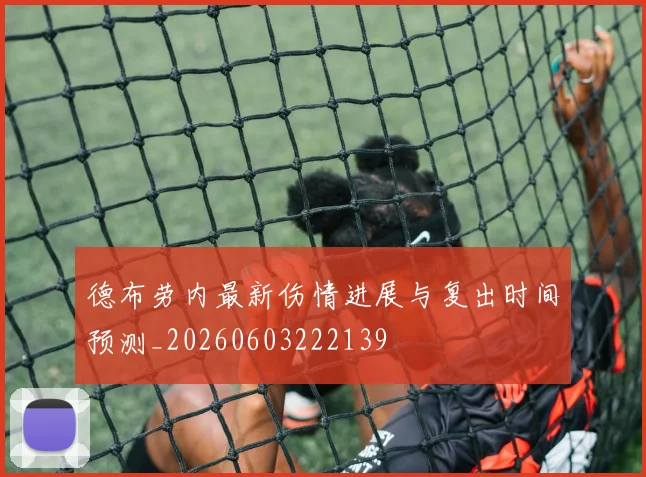 德布劳内最新伤情进展与复出时间预测_20260603222139