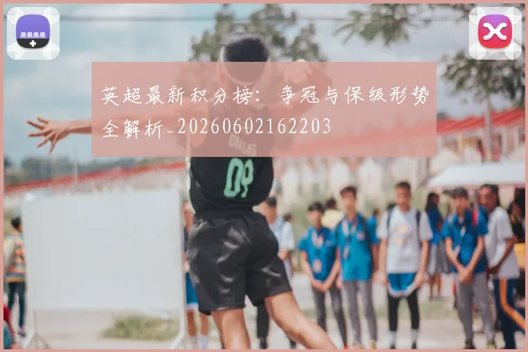 英超最新积分榜：争冠与保级形势全解析_20260602162203