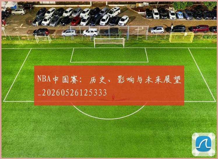 NBA中国赛:历史、影响与未来展望_20260526125333