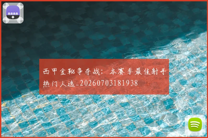 西甲金靴争夺战：本赛季最佳射手热门人选_20260703181938