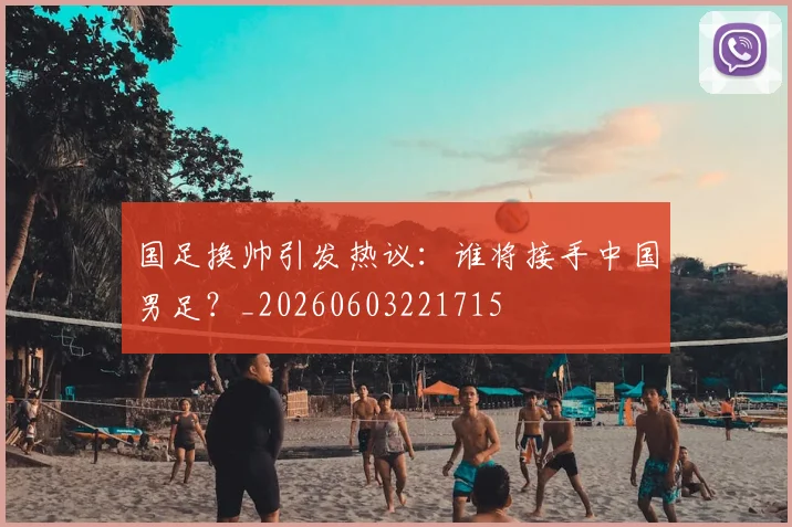 国足换帅引发热议：谁将接手中国男足？_20260603221715