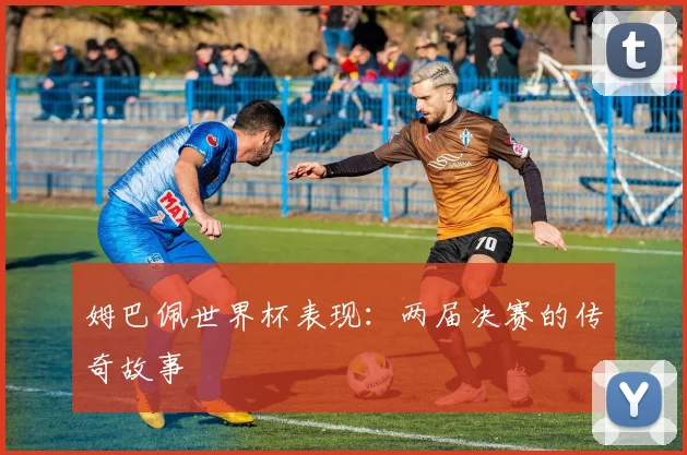 姆巴佩世界杯表现：两届决赛的传奇故事