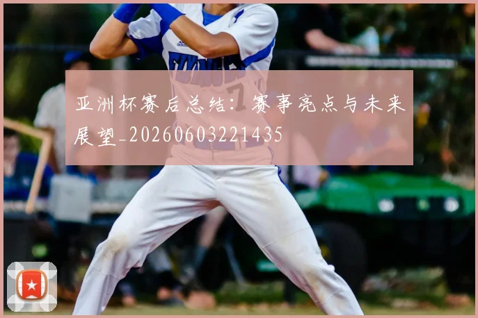亚洲杯赛后总结:赛事亮点与未来展望_20260603221435