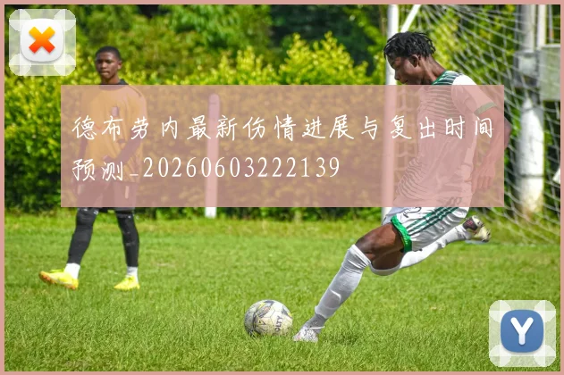 德布劳内最新伤情进展与复出时间预测_20260603222139