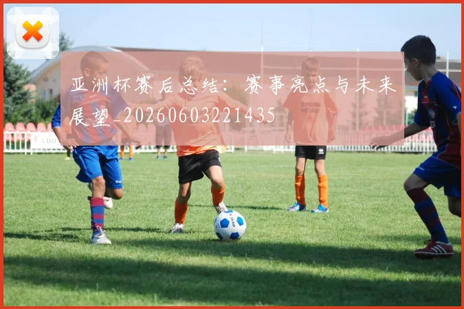 亚洲杯赛后总结：赛事亮点与未来展望_20260603221435