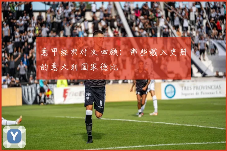 意甲经典对决回顾:那些载入史册的意大利国家德比