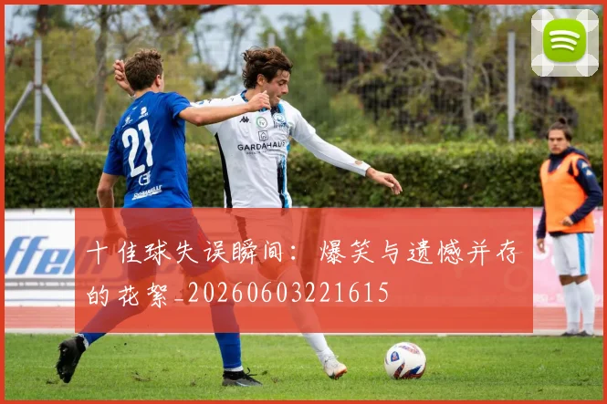 十佳球失误瞬间：爆笑与遗憾并存的花絮_20260603221615
