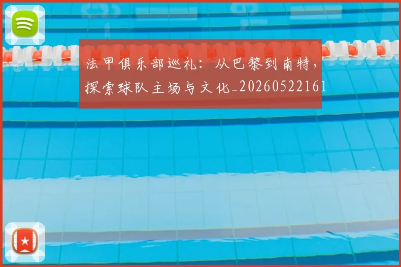 法甲俱乐部巡礼:从巴黎到南特,探索球队主场与文化_20260522161149