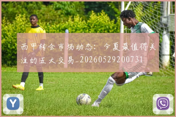 西甲转会市场动态：今夏最值得关注的五大交易_20260529200731
